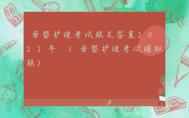 母婴护理考试题及答案2022年 (母婴护理考试模拟题)